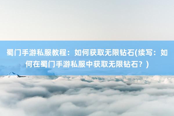 蜀门手游私服教程：如何获取无限钻石(续写：如何在蜀门手游私服中获取无限钻石？)